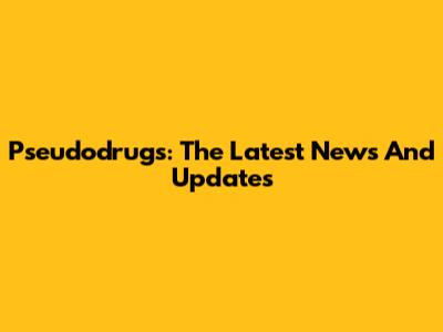 Pseudodrugs: The Latest News And Updates