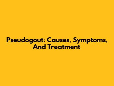 Pseudogout: Causes, Symptoms, And Treatment