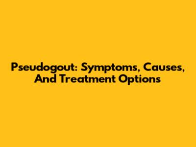 Pseudogout: Symptoms, Causes, And Treatment Options