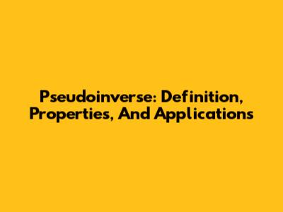 Pseudoinverse: Definition, Properties, And Applications