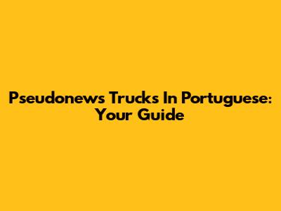 Pseudonews Trucks In Portuguese: Your Guide