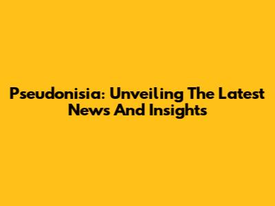 Pseudonisia: Unveiling The Latest News And Insights