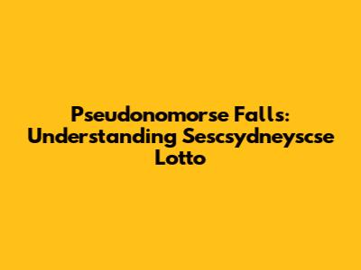 Pseudonomorse Falls: Understanding Sescsydneyscse Lotto