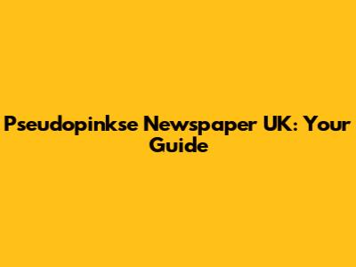Pseudopinkse Newspaper UK: Your Guide