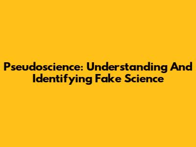 Pseudoscience: Understanding And Identifying Fake Science