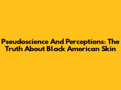 Pseudoscience And Perceptions: The Truth About Black American Skin