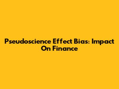 Pseudoscience Effect Bias: Impact On Finance