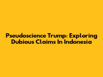 Pseudoscience Trump: Exploring Dubious Claims In Indonesia