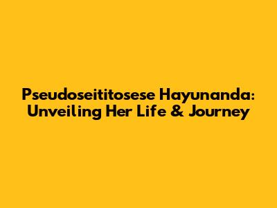 Pseudoseititosese Hayunanda: Unveiling Her Life & Journey