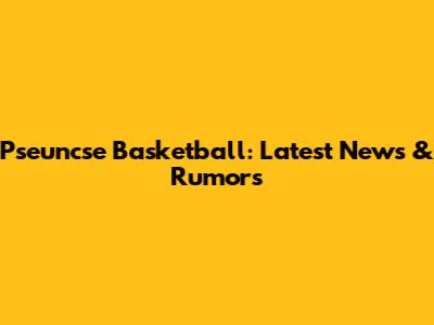 Pseuncse Basketball: Latest News & Rumors