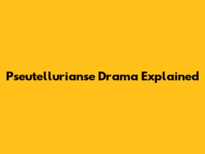 Pseutellurianse Drama Explained