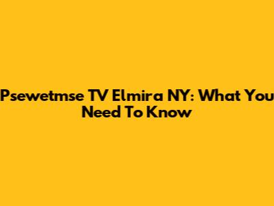 Psewetmse TV Elmira NY: What You Need To Know