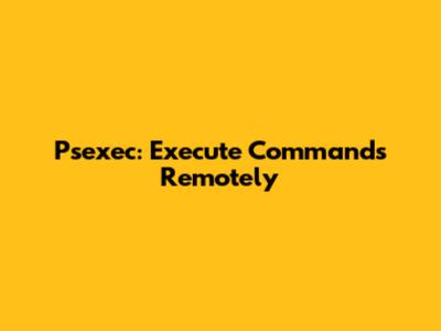 Psexec: Execute Commands Remotely