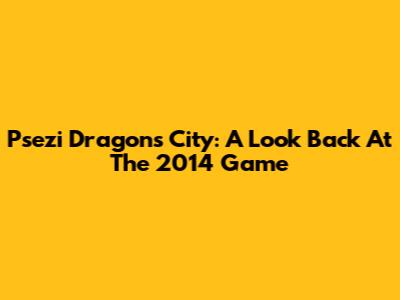 Psezi Dragons City: A Look Back At The 2014 Game