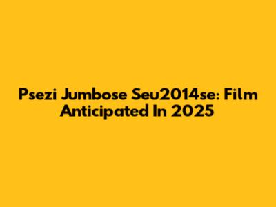 Psezi Jumbose Seu2014se: Film Anticipated In 2025