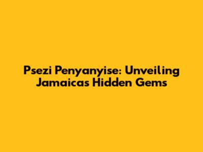 Psezi Penyanyise: Unveiling Jamaica's Hidden Gems