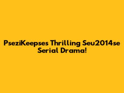 PseziKeepse's Thrilling Seu2014se Serial Drama!
