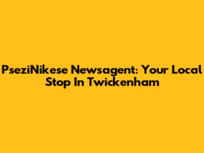 PseziNikese Newsagent: Your Local Stop In Twickenham