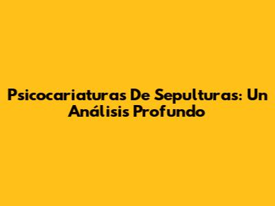Psicocariaturas De Sepulturas: Un Análisis Profundo