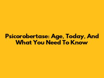 Psicorobertase: Age, Today, And What You Need To Know