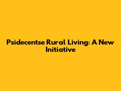 Psidecentse Rural Living: A New Initiative