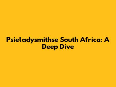 Psieladysmithse South Africa: A Deep Dive