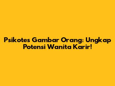 Psikotes Gambar Orang: Ungkap Potensi Wanita Karir!