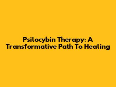 Psilocybin Therapy: A Transformative Path To Healing