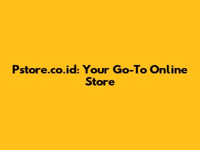 Pstore.co.id: Your Go-To Online Store