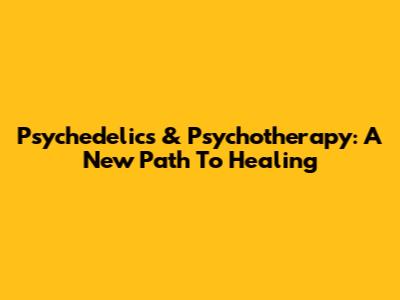 Psychedelics & Psychotherapy: A New Path To Healing