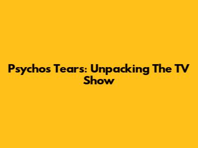 Psycho's Tears: Unpacking The TV Show