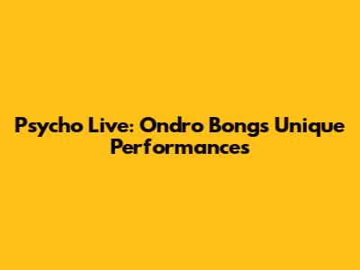 Psycho Live: Ondro Bong's Unique Performances