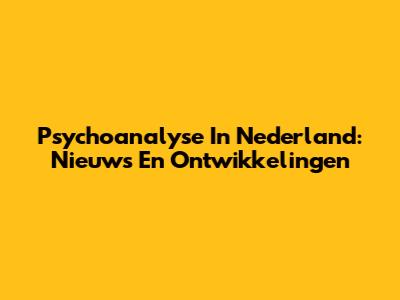 Psychoanalyse In Nederland: Nieuws En Ontwikkelingen