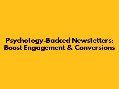 Psychology-Backed Newsletters: Boost Engagement & Conversions