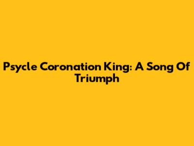 Psycle Coronation King: A Song Of Triumph