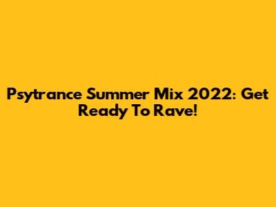 Psytrance Summer Mix 2022: Get Ready To Rave!