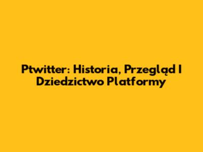 Ptwitter: Historia, Przegląd I Dziedzictwo Platformy