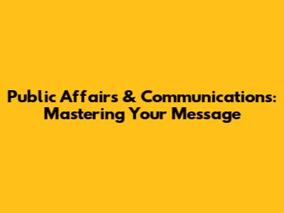 Public Affairs & Communications: Mastering Your Message