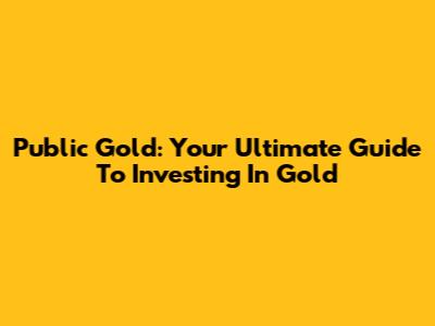 Public Gold: Your Ultimate Guide To Investing In Gold