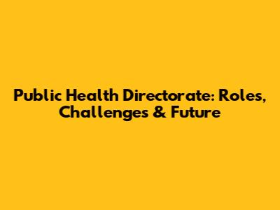 Public Health Directorate: Roles, Challenges & Future