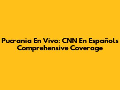 Pucrania En Vivo: CNN En Español's Comprehensive Coverage