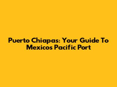Puerto Chiapas: Your Guide To Mexico's Pacific Port