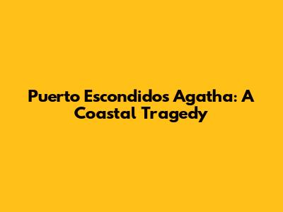 Puerto Escondido's Agatha: A Coastal Tragedy