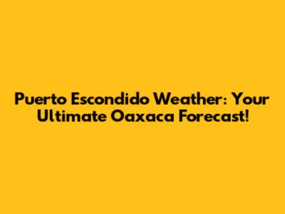 Puerto Escondido Weather: Your Ultimate Oaxaca Forecast!