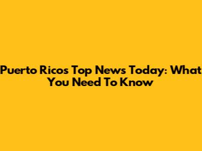 Puerto Rico's Top News Today: What You Need To Know