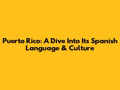 Puerto Rico: A Dive Into Its Spanish Language & Culture