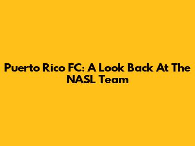 Puerto Rico FC: A Look Back At The NASL Team