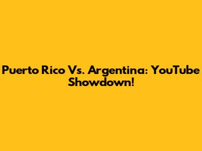 Puerto Rico Vs. Argentina: YouTube Showdown!