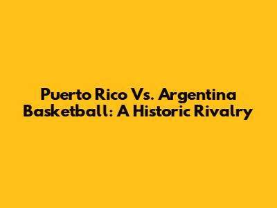 Puerto Rico Vs. Argentina Basketball: A Historic Rivalry