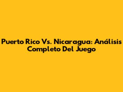Puerto Rico Vs. Nicaragua: Análisis Completo Del Juego